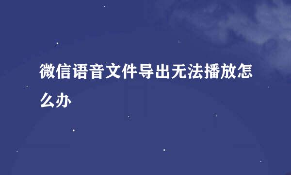 微信语音文件导出无法播放怎么办