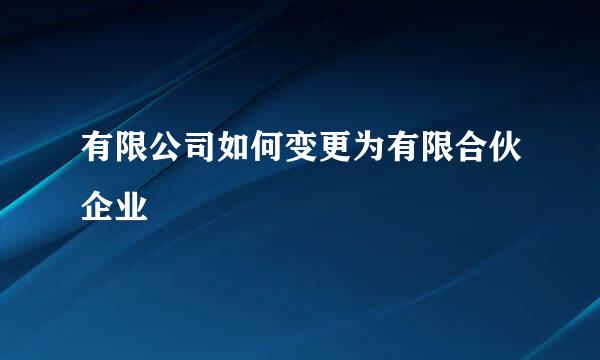 有限公司如何变更为有限合伙企业