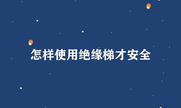 怎样使用绝缘梯才安全
