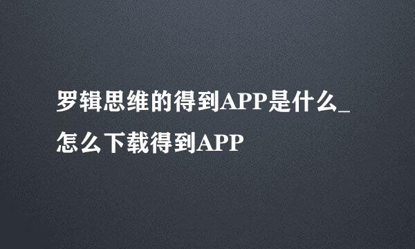 罗辑思维的得到APP是什么_怎么下载得到APP