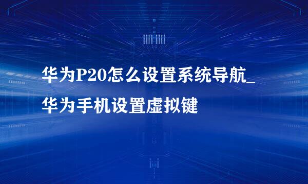 华为P20怎么设置系统导航_华为手机设置虚拟键