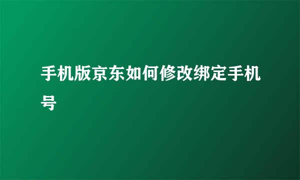 手机版京东如何修改绑定手机号