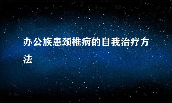 办公族患颈椎病的自我治疗方法
