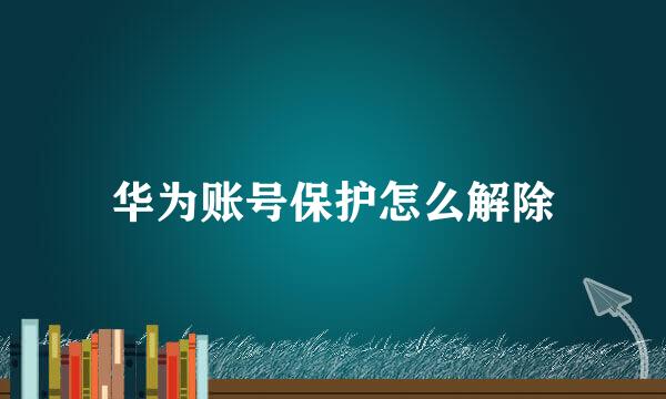 华为账号保护怎么解除