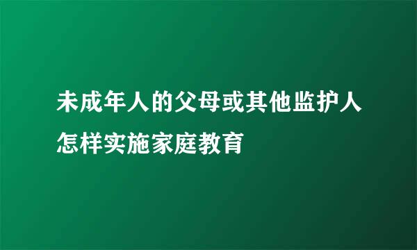未成年人的父母或其他监护人怎样实施家庭教育