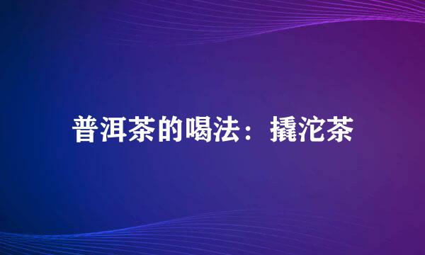 普洱茶的喝法：撬沱茶