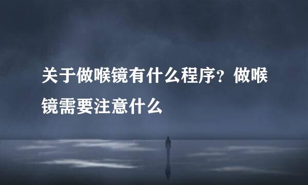 关于做喉镜有什么程序？做喉镜需要注意什么