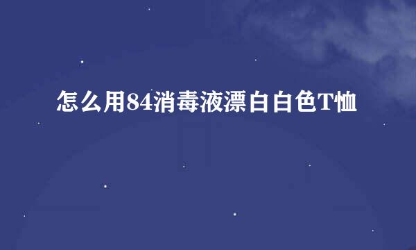 怎么用84消毒液漂白白色T恤