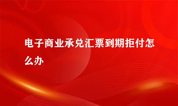 电子商业承兑汇票到期拒付怎么办