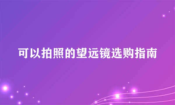 可以拍照的望远镜选购指南