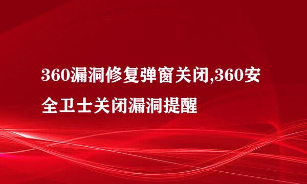 360漏洞修复弹窗关闭,360安全卫士关闭漏洞提醒