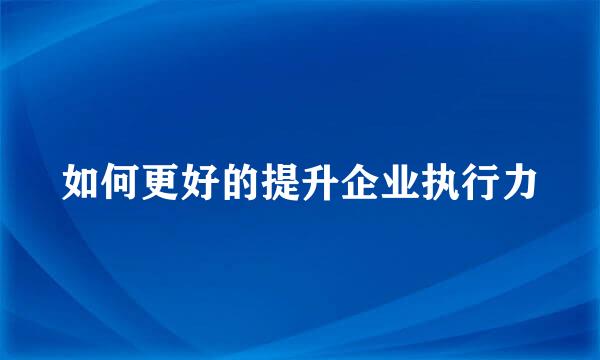 如何更好的提升企业执行力