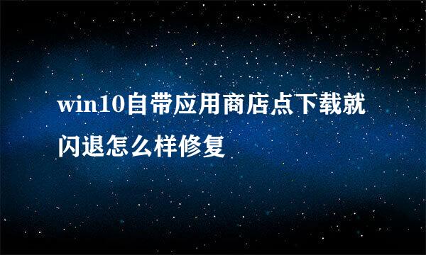 win10自带应用商店点下载就闪退怎么样修复