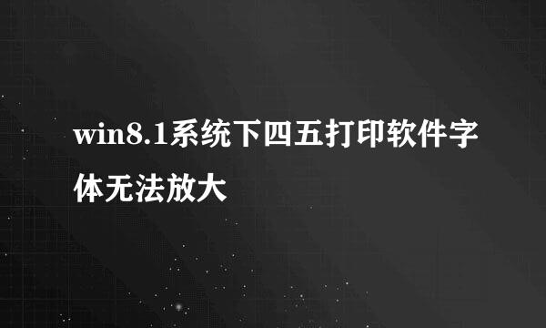 win8.1系统下四五打印软件字体无法放大