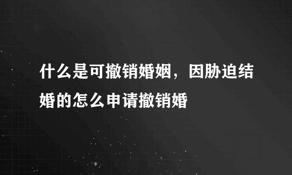 什么是可撤销婚姻，因胁迫结婚的怎么申请撤销婚