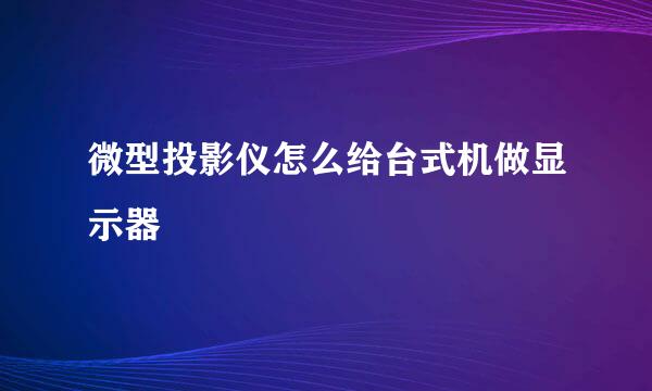 微型投影仪怎么给台式机做显示器