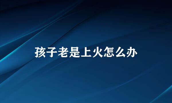 孩子老是上火怎么办