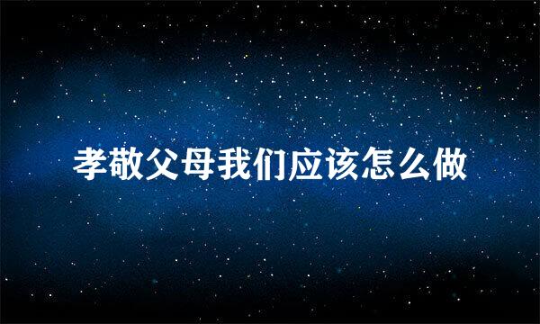 孝敬父母我们应该怎么做