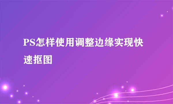 PS怎样使用调整边缘实现快速抠图