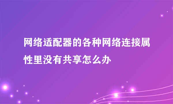网络适配器的各种网络连接属性里没有共享怎么办