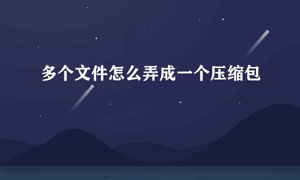 多个文件怎么弄成一个压缩包