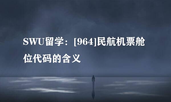 SWU留学：[964]民航机票舱位代码的含义