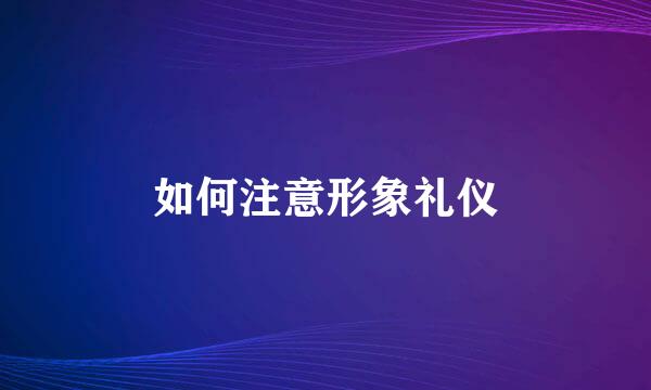 如何注意形象礼仪