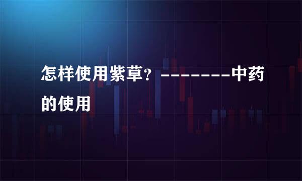 怎样使用紫草？-------中药的使用