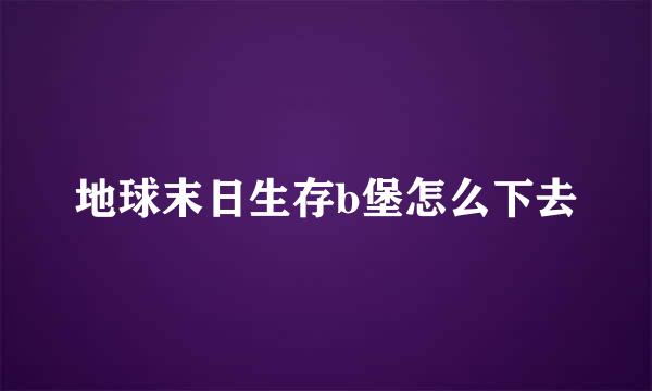 地球末日生存b堡怎么下去