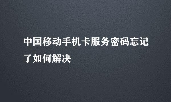 中国移动手机卡服务密码忘记了如何解决
