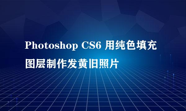 Photoshop CS6 用纯色填充图层制作发黄旧照片