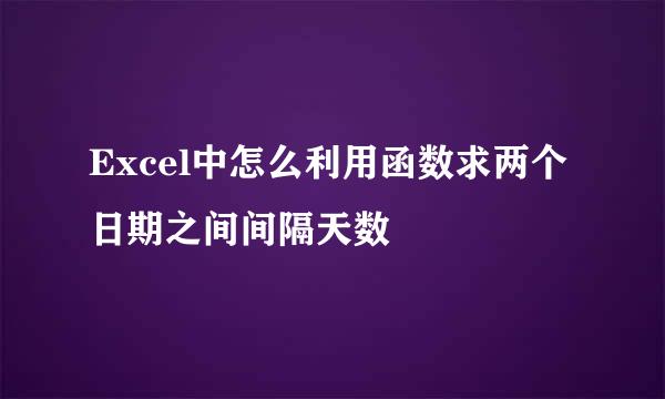 Excel中怎么利用函数求两个日期之间间隔天数