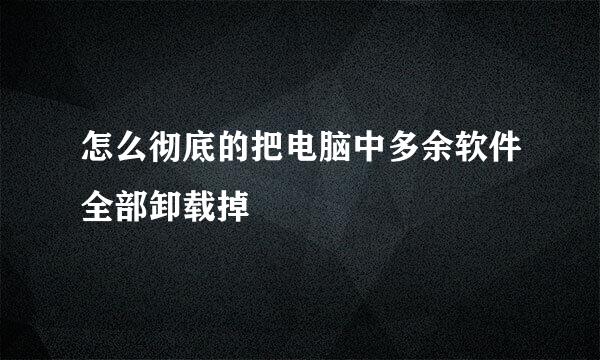 怎么彻底的把电脑中多余软件全部卸载掉