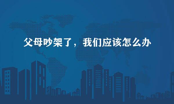 父母吵架了，我们应该怎么办