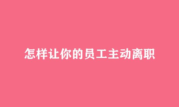 怎样让你的员工主动离职