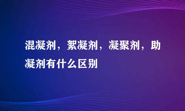 混凝剂，絮凝剂，凝聚剂，助凝剂有什么区别