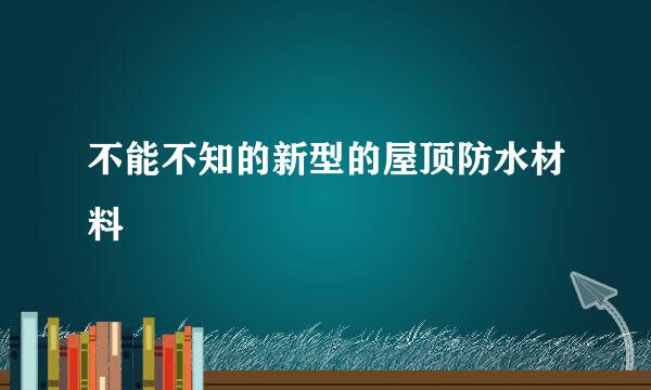 不能不知的新型的屋顶防水材料