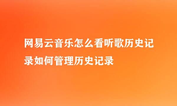 网易云音乐怎么看听歌历史记录如何管理历史记录