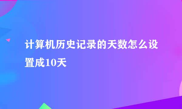 计算机历史记录的天数怎么设置成10天