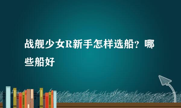战舰少女R新手怎样选船？哪些船好