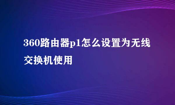 360路由器p1怎么设置为无线交换机使用