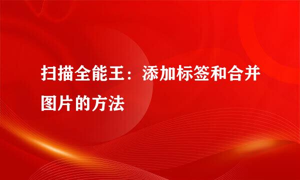 扫描全能王：添加标签和合并图片的方法