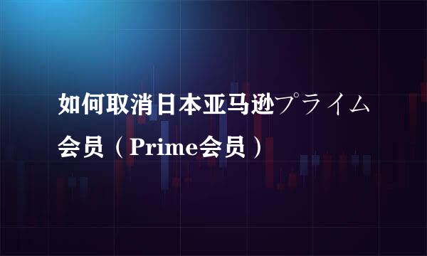 如何取消日本亚马逊プライム会员（Prime会员）