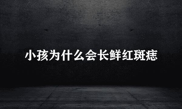 小孩为什么会长鲜红斑痣