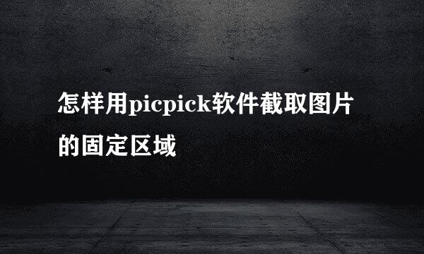 怎样用picpick软件截取图片的固定区域