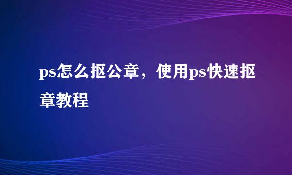 ps怎么抠公章，使用ps快速抠章教程