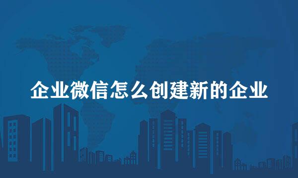 企业微信怎么创建新的企业