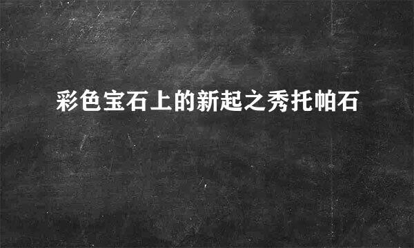 彩色宝石上的新起之秀托帕石