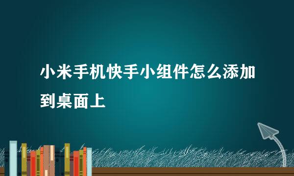 小米手机快手小组件怎么添加到桌面上