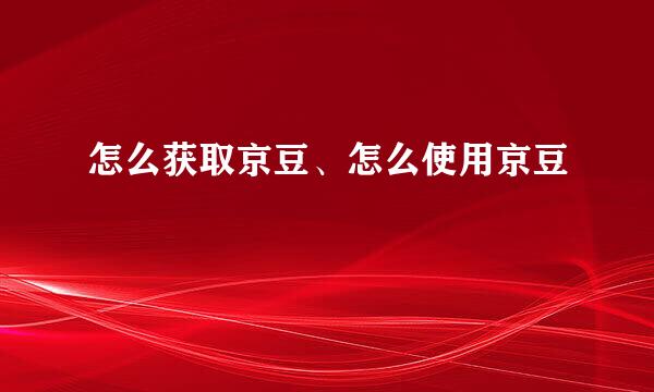 怎么获取京豆、怎么使用京豆